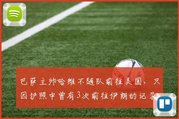 巴萨主帅哈维不随队前往美国，只因护照中曾有3次前往伊朗的记录