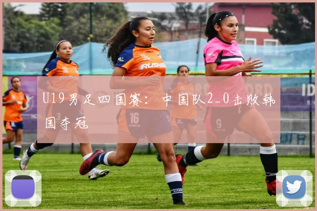 U19男足四国赛：中国队2_0击败韩国夺冠