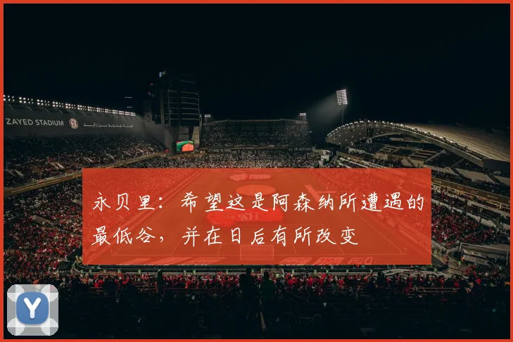 永贝里：希望这是阿森纳所遭遇的最低谷，并在日后有所改变