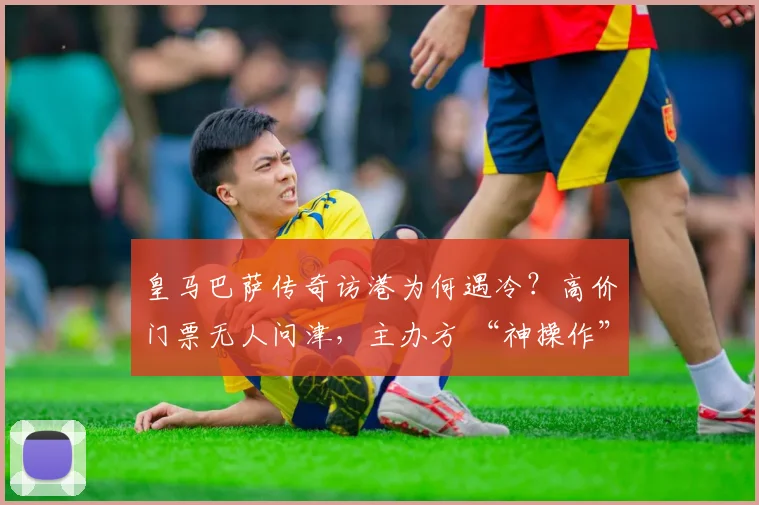 皇马巴萨传奇访港为何遇冷？高价门票无人问津，主办方 “神操作” 逼退菲戈