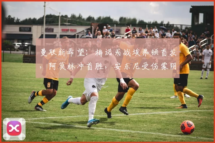 曼联新希望：梅诺或战埃弗顿首发，阿莫林冲首胜，安东尼受伤蒙阴影