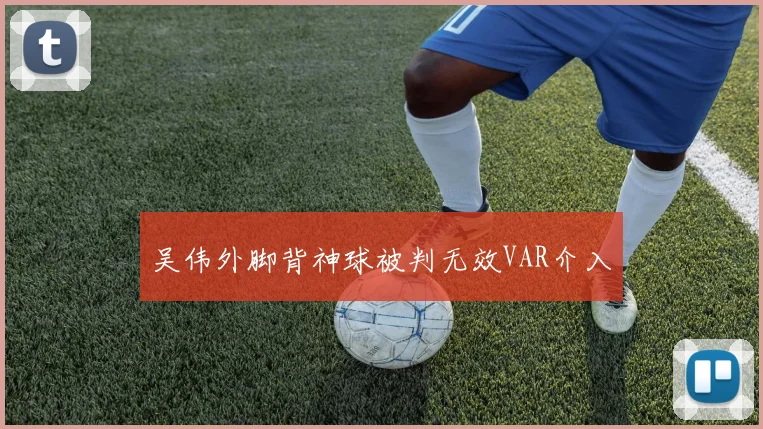吴伟外脚背神球被判无效VAR介入