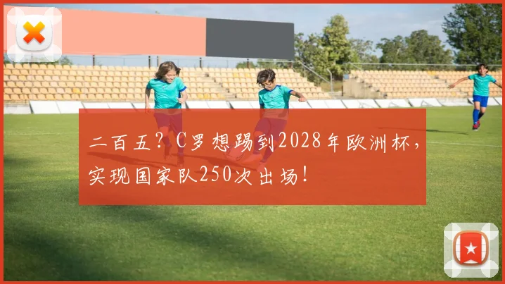 二百五？C罗想踢到2028年欧洲杯，实现国家队250次出场！