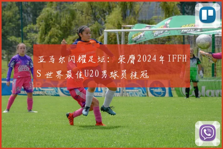 亚马尔闪耀足坛：荣膺2024年IFFHS 世界最佳U20男球员桂冠