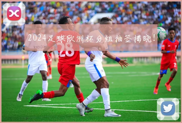2024足球欧洲杯分组抽签揭晓！
