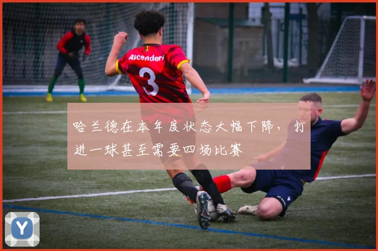 哈兰德在本年度状态大幅下降，打进一球甚至需要四场比赛