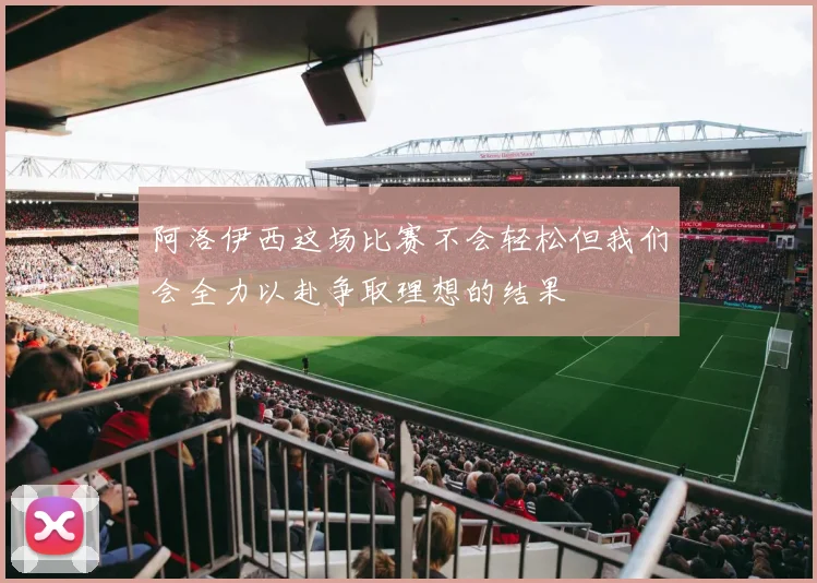 阿洛伊西这场比赛不会轻松但我们会全力以赴争取理想的结果