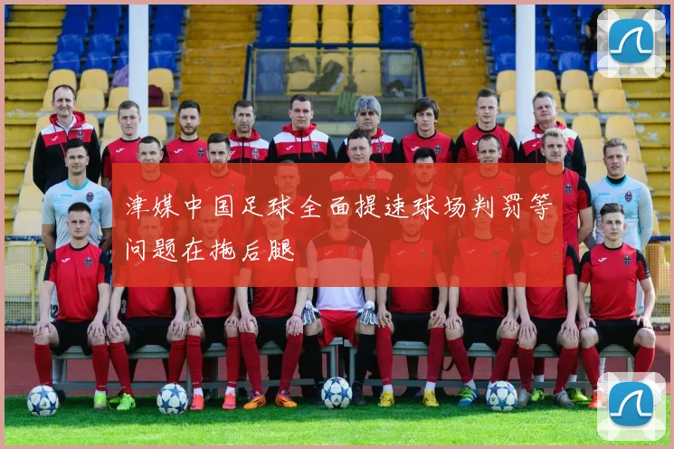津媒中国足球全面提速球场判罚等问题在拖后腿